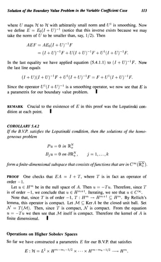 Solution of the Boundary Value Problem in the Variable Coefficient Case        113


where U maps H to H with arbitrarily small norm and U I is smoothing. Now
we define E == Eo (1 + U) -I (notice that this inverse exists because we may
take the norm of U to be smaller than, say, 1/2). Then

           AEF == AEo(1    + U)-I F
                  == (1 + U)-IF + U(1 + U)-IF + U 1 (1 + U)-IF.
In the last equality we have applied equation (5.4.1.1) to (1    + U)-I F.    Now
the last line equals



Since the operator U 1 (1 + U) - 1 is a smoothing operator, we now see that E is
a parametrix for our boundary value problem.       I

REMARK Crucial to the existence of E in this proof was the Lopatinski con-
dition at each point. I

COROLLARY 5.4.2
If the B. v.P. satisfies the Lopatinski condition, then the solutions of the homo-
geneous problem

                        Pu == 0 in IR~
                       Bju   == 0 on aIR~ ,    j==I, ... ,k

form a finite-dimensional subspace that consists offunctions that are in Coo (IR~).

PROOF One checks that EA == 1 + T, where T is in fact an operator of
order -1.
   Let u E Hm be in the null space of A. Then u == - Tu. Therefore, since T
is of order -1, we conclude that u E Hm+ I. Iterating, we see that u E Coo.
   Note that, since T is of order -1, T : H m ---+ Hm+1 ~ Hm. By Rellich's
lemma, this operator is compact. Let M ~ Ker A be the closed unit ball. Set
N == T(M). Then, since T is compact, N is compact. From the equation
u == - Tu we then see that M itself is compact. Therefore the kernel of A is
fini te dimensional.   I

Operations on Higher Sobolev Spaces
So far we have constructed a parametrix E for our B.V.P. that satisfies
 