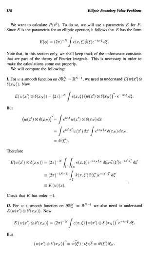 118                                                    Elliptic Boundary Value Problems


  We want to calculate P( va). To do so, we will use a parametrix E for P.
Since E is the parametrix for an elliptic operator, it follows that E has the form




Note that, in this section only, we shall keep track of the unfortunate constants
that are part of the theory of Fourier integrals. This is necessary in order to
make the calculations come out properly.
   We will compute the following:

I. For w a smooth function on aIR.~ == IR. N -1, we need to understand E( w(x') Q9
8(XN )). Now




But

         (w(x') ® b(XN)f =    Jeix·~w(x')           ® 8(XN) dx

                             =J           JeiXN~N8(XN)dxN
                                     eix"(w(x')dx'

                             == w(~').

Therefore

  E(w(x')   Q9   8(XN)) == (21r)-N   11
                                      ~'   ~N
                                                e(x, ~)e-iXN~N   d~Nw(~')e-ix"~' d~'

                        == (21r)-(N-l)1    ~'
                                                k(x, ~')w(~')e-ix'·e   d~'
                        == K(w)(x).

Check that K has order - 1.

II. For w a smooth function on aIR.~            =   IR. N -1 we also need to understand
E(w(x') Q9 8'(XN )). Now




But
 