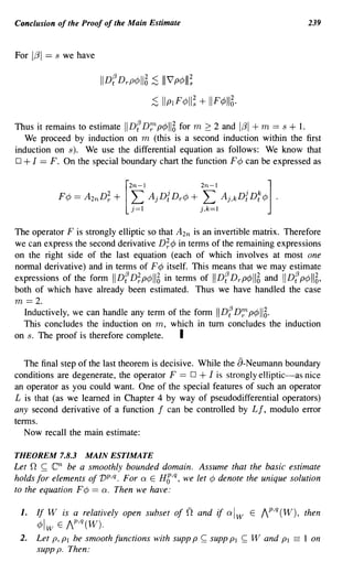 Conclusion of the Proof of the Main Estimate                                            239


For 1131   == s we have

                          IIDf Dr P¢1I5 :s /11 vp¢II/;
                                         :s Ilp1F¢II; + IIF¢II5·
Thus it remains to estimate IIDf D;:p¢115 for m 2: 2 and 1131 + m == s + 1.
  We proceed by induction on m (this is a second induction within the first
induction on s). We use the differential equation as follows: We know that
0+1 == F. On the special boundary chart the function F¢ can be expressed as




The operator F is strongly elliptic so that A 2n is an invertible matrix. Therefore
we can express the second derivative D;¢ in terms of the remaining expressions
on the right side of the last equation (each of which involves at most one
normal derivative) and in terms of F¢ itself. This means that we may estimate
expressions of the form IIDf D;p¢115 in terms of IIDfDr P¢115 and IIDf P¢1I5'
both of which have already been estimated. Thus we have handled the case
m == 2.
  Inductively, we can handle any term of the form I DfD;:p¢115.
  This concludes the induction on m, which in tum concludes the induction
on s. The proof is therefore complete.       I

   The final step of the last theorem is decisive. While the a-Neumann boundary
conditions are degenerate, the operator F == 0 + I is strongly elliptic-as nice
an operator as you could want. One of the special features of such an operator
L is that (as we learned in Chapter 4 by way of pseudodifferential operators)
any second derivative of a function f can be controlled by Lf, modulo error
terms.
   Now recall the main estimate:

THEOREM 7.8.3 MAIN ESTIMATE
Let n ~     enbe a smoothly bounded domain. Assume that the basic estimate
holds for elements of vp,q. For a E H6,q, we let ¢ denote the unique solution
to the equation F¢ == a. Then we have:

 1.   If W is a relatively open subset of           n and if al w      E   Ip,q(W), then
      ¢Iw E Ip,q(W).
 2.   Let p, PI be smooth functions with supp P~ supp PI           ~   Wand    PI ==   1 on
      supp p. Then:
 