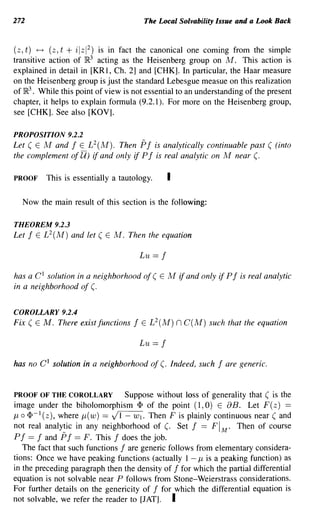 272                                          The Local Solvability Issue and a Look Back


(z, t) ~ (z, t      +i      2
                        ) is in fact the canonical one coming from the simple
                         1Z 1

transitive action of IR3 acting as the Heisenberg group on M. This action is
explained in detail in [KRl, Ch. 2] and [CHK]. In particular, the Haar measure
on the Heisenberg group is just the standard Lebesgue measue on this realization
of IR3 • While this point of view is not essential to an understanding of the present
chapter, it helps to explain formula (9.2.1). For more on the Heisenberg group,
see [CHK]. See also [KOV].

PROPOSITION 9.2.2
Let ( E M and f E L 2 (M). Then Pf is analytically continuable past ( (into
the complement of U) If and only if P f is real analytic on M near (.

PROOF         This is essentially a tautology.        I

  Now the main result of this section is the following:

THEOREM 9.2.3
Let   f   E   L 2 (M) and let ( E M. Then the equation

                                            Lu == f

has a C 1 solution in a neighborhood of ( E M             if and only If P f   is real analytic
in a neighborhood of (.


COROLLARY 9.2.4
Fix ( E M. There exist functions        f   E   L 2 (M)   n C(M)   such that the equation

                                            Lu == f

has no C 1 solution in a neighborhood of (. Indeed, such              f   are generic.


PROOF OF THE COROLLARY             Suppose without loss of generality that ( is the
image under the biholomorphism <1> of the point (1, 0) E aB. Let F (z) ==
J-l 0 <1>-1 (z), where J-l( w) == ~. Then F is plainly continuous near ( and
not real analytic in any neighborhood of (. Set f == F 1M. Then of course
P f == f and Pf == F. This f does the job.
    The fact that such functions f are generic follows from elementary considera-
tions: Once we have peaking functions (actually 1 - J-l is a peaking function) as
in the preceding paragraph then the density of f for which the partial differential
equation is not solvable near P follows from Stone-Weierstrass considerations.
For further details on the genericity of f for which the differential equation is
not solvable, we refer the reader to [JAT]. I
 