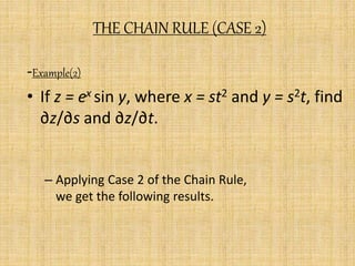 THE CHAIN RULE (CASE 2) 
-Example(2) 
• If z = ex sin y, where x = st2 and y = s2t, find 
∂z/∂s and ∂z/∂t. 
– Applying Case 2 of the Chain Rule, 
we get the following results. 
 