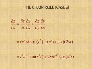 THE CHAIN RULE (CASE 2) 
z z x z y 
s x s y s 
     
  
     
x 2 
x 
e y t e y st 
  
( sin )( ) ( cos )(2 ) 
2 2 
st st 
2 2 2 
t e s t ste s t 
  
sin( ) 2 cos( ) 
 