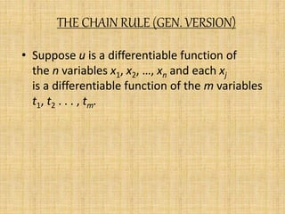 THE CHAIN RULE (GEN. VERSION) 
• Suppose u is a differentiable function of 
the n variables x1, x2, …, xn and each xj 
is a differentiable function of the m variables 
t1, t2 . . . , tm. 
 