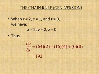 THE CHAIN RULE (GEN. VERSION) 
• When r = 2, s = 1, and t = 0, 
we have: 
x = 2, y = 2, z = 0 
• Thus, 
(64)(2) (16)(4) (0)(0) 
192 
u 
s 
 
   
 
 
 