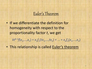31 
Euler’s Theorem 
• If we differentiate the definition for 
homogeneity with respect to the 
proportionality factor t, we get 
ktk-1f(x1,…,xn) = x1f1(tx1,…,txn) + … + xnfn(x1,…,xn) 
• This relationship is called Euler’s theorem 
 