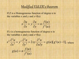 Modified EULER’s theorem 
If Z is a Homogeneous function of degree n in 
the variables x and y and z=f(u) 
f u 
( ) 
f u 
' ( ) 
n 
u 
 
 
x  
y 
y 
u 
x 
 
 
 
If z is a homogeneous function of degree n in 
the variables x and y and z=f(u) 
2 
 
u 
2 ( )[ ' ( ) 1], 
u 
2 
2 
2 
u 
2 
2 
 
 
2   
  
 
 
 
 
g u g u 
x y 
xy 
y 
y 
x 
x 
f u 
( ) 
' ( ) 
( ) 
f u 
g u  n 
where 
 