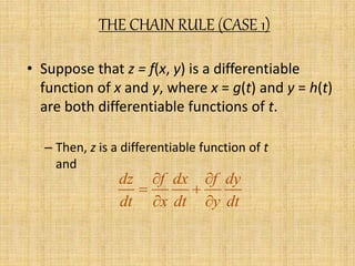 THE CHAIN RULE (CASE 1) 
• Suppose that z = f(x, y) is a differentiable 
function of x and y, where x = g(t) and y = h(t) 
are both differentiable functions of t. 
– Then, z is a differentiable function of t 
and 
dz f dx f dy 
dt x dt y dt 
  
  
  
 