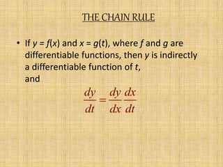 THE CHAIN RULE 
• If y = f(x) and x = g(t), where f and g are 
differentiable functions, then y is indirectly 
a differentiable function of t, 
and 
dy dy dx 
 
dt dx dt 
 