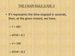 THE CHAIN RULE (CASE 1) 
• If t represents the time elapsed in seconds, 
then, at the given instant, we have: 
– T = 300 
– dT/dt = 0.1 
– V = 100 
– dV/dt = 0.2 
 