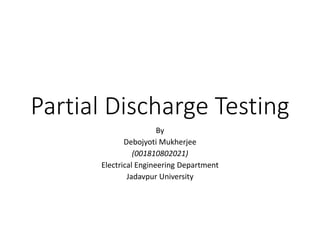 Partial Discharge Testing
By
Debojyoti Mukherjee
(001810802021)
Electrical Engineering Department
Jadavpur University
 