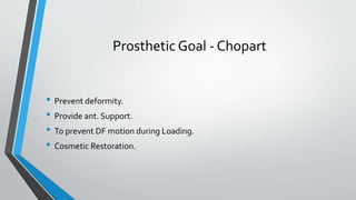 Prosthetic Goal - Chopart
• Prevent deformity.
• Provide ant. Support.
• To prevent DF motion during Loading.
• Cosmetic Restoration.
 