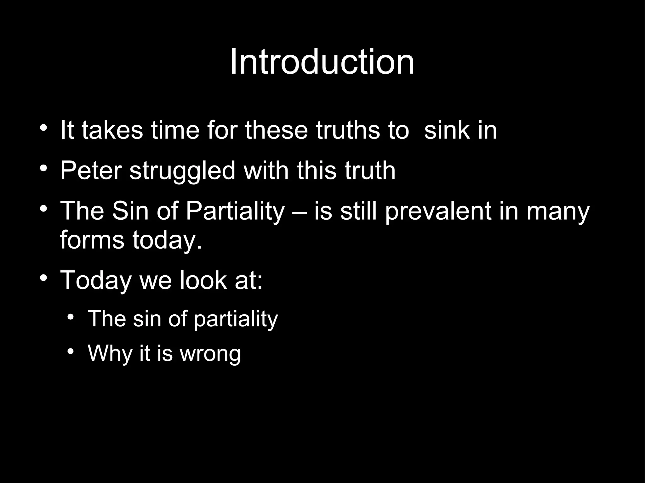 Introduction

    It takes time for these truths to sink in

    Peter struggled with this truth

    The Sin of Partiality – is still prevalent in many
    forms today.

    Today we look at:
    
        The sin of partiality
    
        Why it is wrong
 