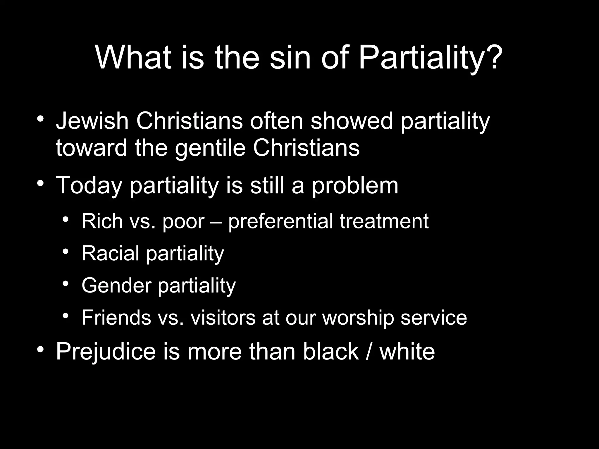 What is the sin of Partiality?

    Jewish Christians often showed partiality
    toward the gentile Christians

    Today partiality is still a problem
    
        Rich vs. poor – preferential treatment
    
        Racial partiality
    
        Gender partiality
    
        Friends vs. visitors at our worship service

    Prejudice is more than black / white
 