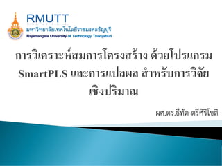 การวิเคราะห์สมการโครงสร้าง ด้วยโปรแกรม
SmartPLS และการแปลผล สาหรับการวิจัย
เชิงปริมาณ
ผศ.ดร.ธีทัต ตรีศิริโชติ
 