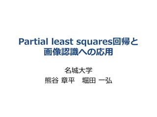 Partial least squares回帰と 
画像認識への応用 
名城大学 
熊谷章平堀田一弘 
 