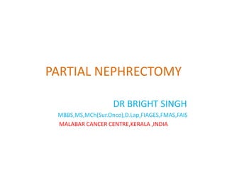 PARTIAL NEPHRECTOMY
DR BRIGHT SINGH
MBBS,MS,MCh(Sur.Onco),D.Lap,FIAGES,FMAS,FAIS
MALABAR CANCER CENTRE,KERALA ,INDIA
 