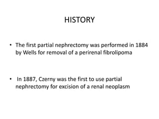 HISTORY
• The first partial nephrectomy was performed in 1884
by Wells for removal of a perirenal fibrolipoma
• In 1887, Czerny was the first to use partial
nephrectomy for excision of a renal neoplasm
 