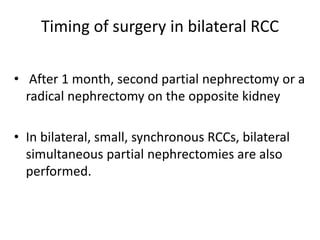 Timing of surgery in bilateral RCC
• After 1 month, second partial nephrectomy or a
radical nephrectomy on the opposite kidney
• In bilateral, small, synchronous RCCs, bilateral
simultaneous partial nephrectomies are also
performed.
 