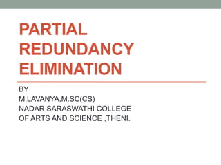 PARTIAL
REDUNDANCY
ELIMINATION
BY
M.LAVANYA,M.SC(CS)
NADAR SARASWATHI COLLEGE
OF ARTS AND SCIENCE ,THENI.
 
