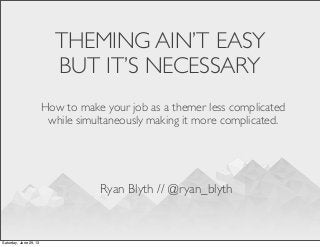 THEMING AIN’T EASY
BUT IT’S NECESSARY
How to make your job as a themer less complicated
while simultaneously making it more complicated.
Ryan Blyth // @ryan_blyth
Saturday, June 29, 13
 
