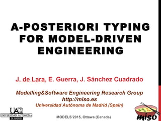 A-POSTERIORI TYPING
FOR MODEL-DRIVEN
ENGINEERING
J. de Lara, E. Guerra, J. Sánchez Cuadrado
Modelling&Software Engineering Research Group
http://miso.es
Universidad Autónoma de Madrid (Spain)
MODELS’2015, Ottawa (Canada)
 
