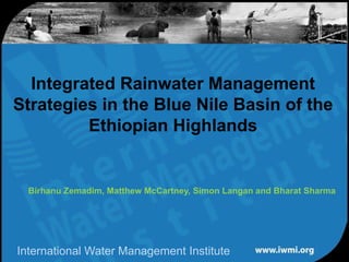 Water for a food-secure world
Integrated Rainwater Management
Strategies in the Blue Nile Basin of the
Ethiopian Highlands
Birhanu Zemadim, Matthew McCartney, Simon Langan and Bharat Sharma
International Water Management Institute
 
