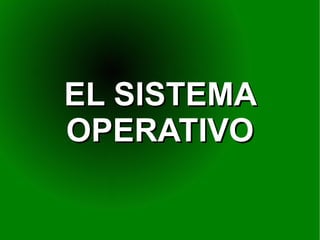 EL SISTEMA
OPERATIVO
 