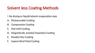 Solvent less Coating Methods
• No drying or liquid/solvent evaporation step
A. Photocurable Coating
B. Compression Coating
C. Hot-melt Coating
D. Magnetically assisted impaction Coating
E. Powder/Dry Coating
F. Supercritical Fluid Coating
 