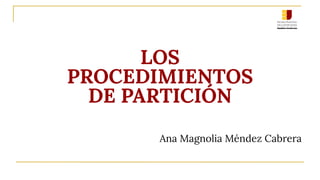 LOS
PROCEDIMIENTOS
DE PARTICIÓN
Ana Magnolia Méndez Cabrera
 