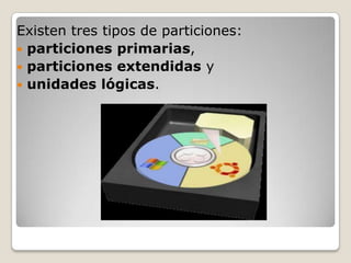 Existen tres tipos de particiones:
particiones primarias,
particiones extendidas y
unidades lógicas.