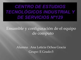 Ensamble y configuración de el equipo
de computo
Alumna : Ana Leticia Ochoa Gracia
Grupo: E Grado:5
 