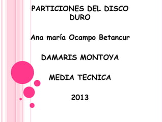 PARTICIONES DEL DISCO
DURO
Ana maría Ocampo Betancur
DAMARIS MONTOYA
MEDIA TECNICA
2013
 