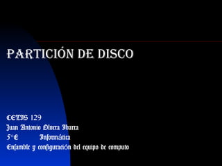 Partición de disco
CETIS 129
Juan Antonio Olvera Ibarra
5°E Inform ticaá
Ensamble y configuraci n del equipo de computoó
 
