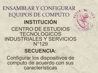 ENSAMBLAR Y CONFIGURAR
EQUIPOS DE COMPUTO
INSTITUCIÓN
CENTRO DE ESTUDIOS
TECNOLOGICOS
INDUSTRIALES Y SERVICIOS
N°129
SECUENCIA:
Configurar los dispositivos de
computo de acuerdo con sus
características
 