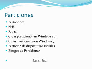 Particiones
 Particiones
 Ntfs
 Fat 32
 Crear particiones en Windows xp
 Crear particiones en Windows 7
 Partición de dispositivos móviles
 Riesgos de Particionar
 karen lau
 