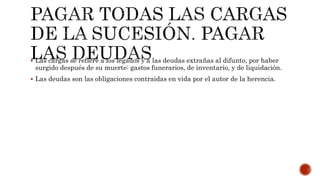  Las cargas se refiere a los legados y a las deudas extrañas al difunto, por haber
surgido después de su muerte: gastos funerarios, de inventario, y de liquidación.
 Las deudas son las obligaciones contraidas en vida por el autor de la herencia.
 