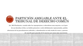 Art. 985 Finalmente, cuando todos los copropietarios o coherederos sean mayores, en el goce
de sus derechos civiles y se hallen presentes o estén debidamente representados, podrán
abstenerse de los procedimientos judiciales, o abandonarlos en todo estado de causa, y ponerse
de acuerdo para proceder de la manera que crean más conveniente.
 