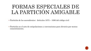  Partición de los ascendientes: Artículos 1075 – 1080 del código civil
 Partición en el acto de estipulaciones y convenciones para divorcio por mutuo
consentimiento.
 