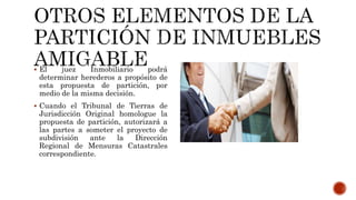  El juez Inmobiliario podrá
determinar herederos a propósito de
esta propuesta de partición, por
medio de la misma decisión.
 Cuando el Tribunal de Tierras de
Jurisdicción Original homologue la
propuesta de partición, autorizará a
las partes a someter el proyecto de
subdivisión ante la Dirección
Regional de Mensuras Catastrales
correspondiente.
 