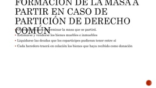  Operaciones para determinar la masa que se partirá.
 Estimarse y venderse los bienes muebles e inmuebles
 Liquidarse las deudas que los coparticipes pudieran tener entre sí
 Cada heredero traerá en colación los bienes que haya recibido como donación
 