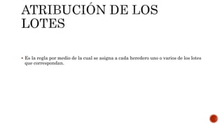  Es la regla por medio de la cual se asigna a cada heredero uno o varios de los lotes
que correspondan.
 
