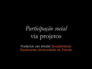 Participação social
via projetos
Frederick van Amstel @usabilidoido
Doutorando Universidade de Twente
 