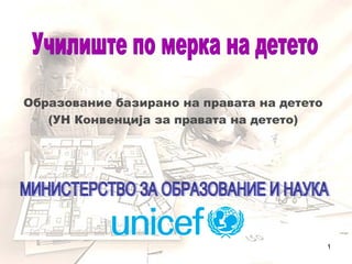 Образование базирано на правата на детето
(УН Конвенција за правата на детето)
1
 
