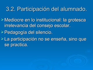 3.2. Participación del alumnado. Mediocre en lo institucional: la grotesca irrelevancia del consejo escolar.  Pedagogía del silencio. La participación no se enseña, sino que se practica. 