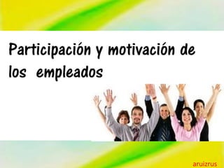 Participación y motivación de
los empleados
aruizrus
 