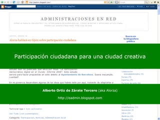 Participación ciudadana para una ciudad creativa Alberto Ortiz de Zárate Tercero  (aka Alorza) http://eadmin.blogspot.com 