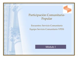 Participación Comunitaria-Popular Encuentro: Servicio Comunitario Equipo Servicio Comunitario VPDS Módulo I 