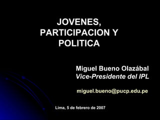 JOVENES,  PARTICIPACION Y  POLITICA  Miguel Bueno Olazábal Vice-Presidente del IPL [email_address] Lima, 5 de febrero de 2007 