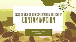 Ciclo de vida de una computadora, desechos y
Contaminacion
Montserrat Rubio
Bàrcneas
 