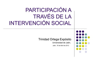 PARTICIPACIÓN A
TRAVÉS DE LA
INTERVENCIÓN SOCIAL
Trinidad Ortega Expósito
Universidad de Jaén,
Jaén, 18 de Abril de 2013
 